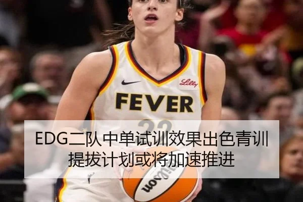 EDG二队中单试训效果出色青训提拔计划或将加速推进